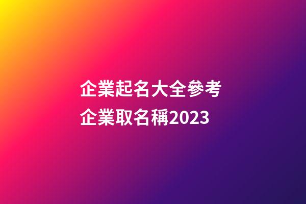 企業起名大全參考 企業取名稱2023-第1張-公司起名-玄機派